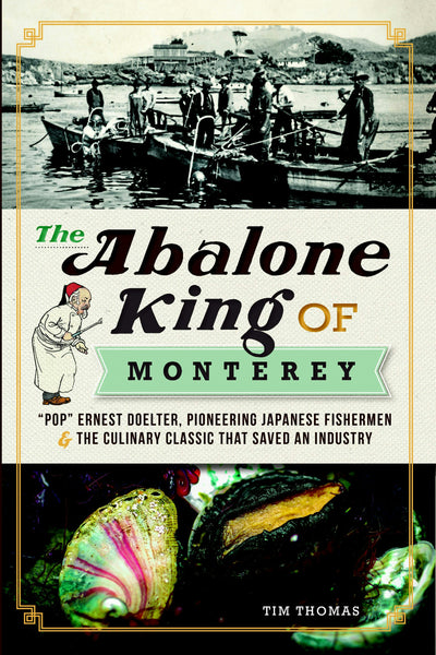 The Abalone King of Monterey: "Pop" Ernest Doelter, Pioneering Japanese Fishermen & the Culinary Classic that Saved an Industry