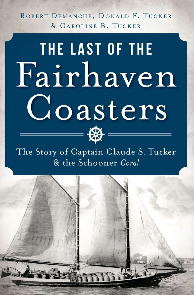 The Last of the Fairhaven Coasters: The Story of Captain Claude S. Tucker and the Schooner Coral