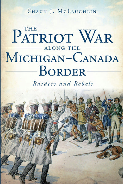 The Patriot War Along the Michigan-Canada Border: Raiders and Rebels
