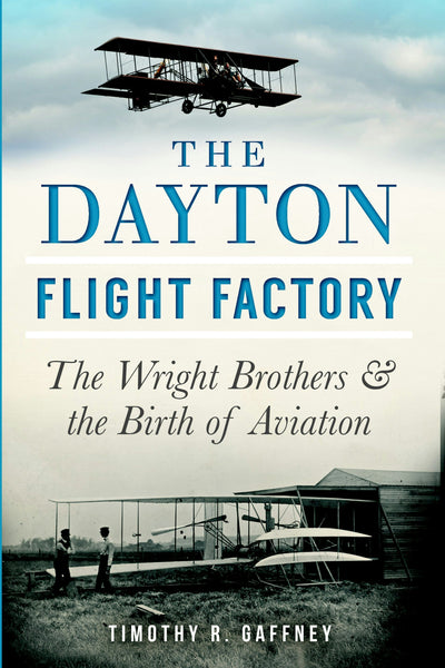 The Dayton Flight Factory: The Wright Brothers & the Birth of Aviation