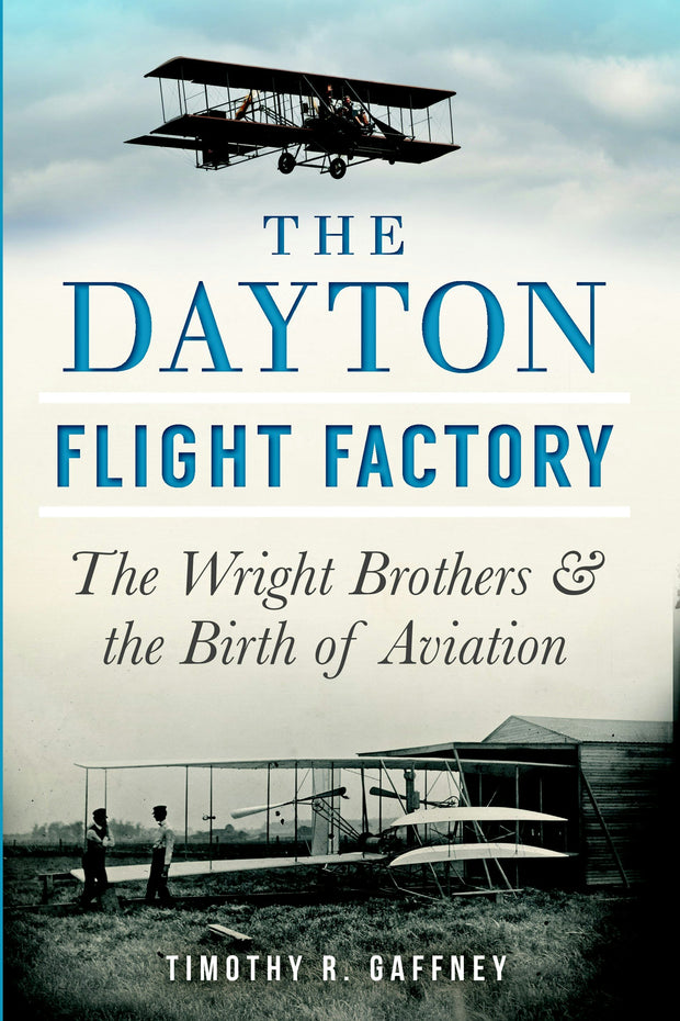 The Dayton Flight Factory: The Wright Brothers & the Birth of Aviation